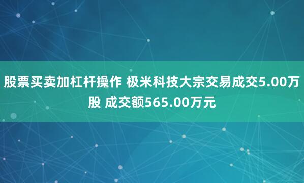 股票买卖加杠杆操作 极米科技大宗交易成交5.00万股 成交额565.00万元