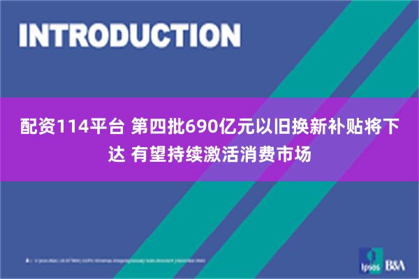 配资114平台 第四批690亿元以旧换新补贴将下达 有望持续激活消费市场