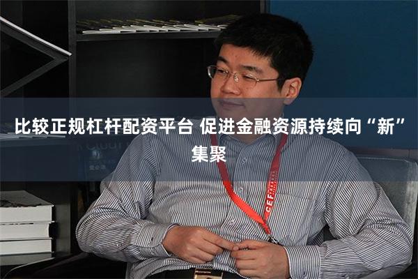 比较正规杠杆配资平台 促进金融资源持续向“新”集聚