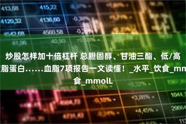 炒股怎样加十倍杠杆 总胆固醇、甘油三酯、低/高密度脂蛋白……血脂7项报告一文读懂！_水平_饮食_mmolL