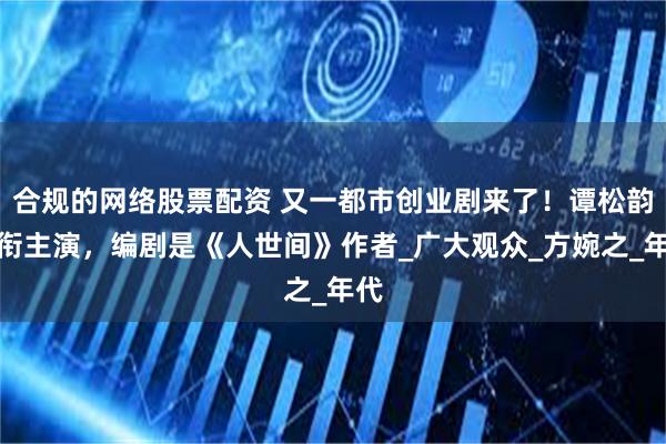 合规的网络股票配资 又一都市创业剧来了！谭松韵领衔主演，编剧是《人世间》作者_广大观众_方婉之_年代