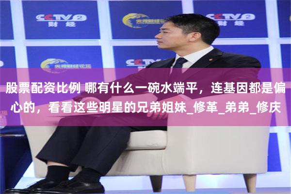 股票配资比例 哪有什么一碗水端平，连基因都是偏心的，看看这些明星的兄弟姐妹_修革_弟弟_修庆