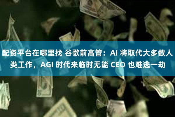 配资平台在哪里找 谷歌前高管：AI 将取代大多数人类工作，AGI 时代来临时无能 CEO 也难逃一劫