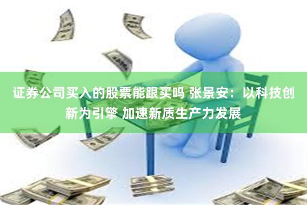 证券公司买入的股票能跟买吗 张景安：以科技创新为引擎 加速新质生产力发展