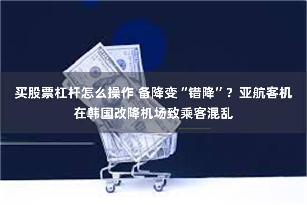 买股票杠杆怎么操作 备降变“错降”？亚航客机在韩国改降机场致乘客混乱