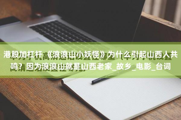 港股加杠杆 《浪浪山小妖怪》为什么引起山西人共鸣？因为浪浪山就是山西老家_故乡_电影_台词