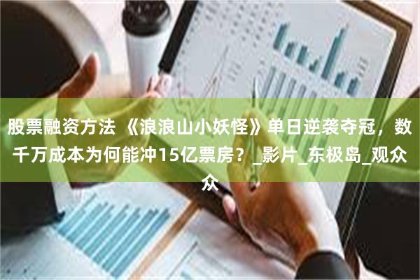 股票融资方法 《浪浪山小妖怪》单日逆袭夺冠，数千万成本为何能冲15亿票房？_影片_东极岛_观众