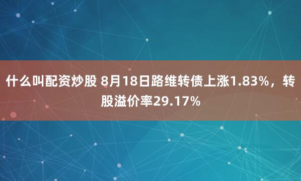 什么叫配资炒股 8月18日路维转债上涨1.83%，转股溢价率29.17%