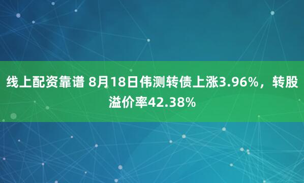 线上配资靠谱 8月18日伟测转债上涨3.96%，转股溢价率42.38%