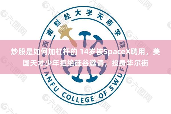 炒股是如何加杠杆的 14岁被SpaceX聘用，美国天才少年拒绝硅谷邀请，投身华尔街
