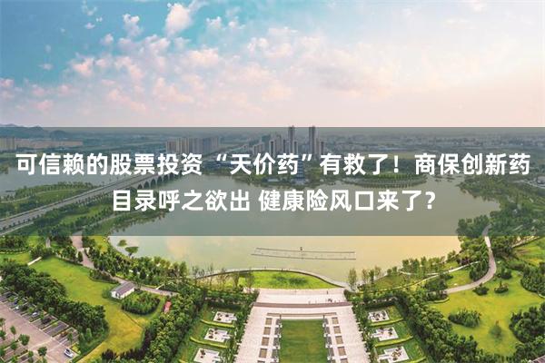 可信赖的股票投资 “天价药”有救了！商保创新药目录呼之欲出 健康险风口来了？