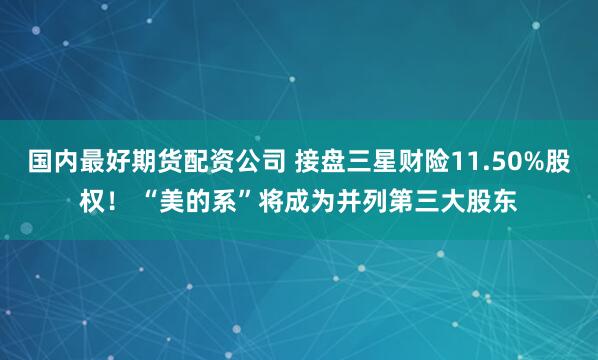 国内最好期货配资公司 接盘三星财险11.50%股权！ “美的系”将成为并列第三大股东