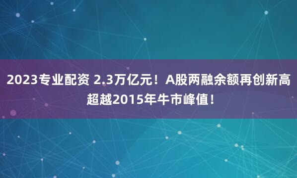2023专业配资 2.3万亿元！A股两融余额再创新高 超越2015年牛市峰值！