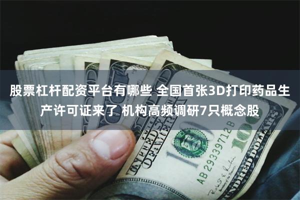 股票杠杆配资平台有哪些 全国首张3D打印药品生产许可证来了 机构高频调研7只概念股