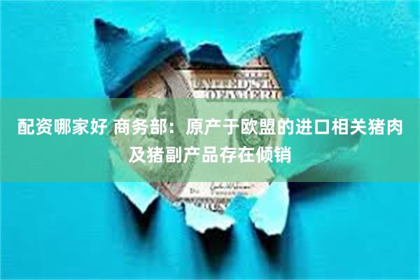配资哪家好 商务部：原产于欧盟的进口相关猪肉及猪副产品存在倾销
