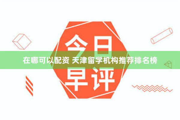 在哪可以配资 天津留学机构推荐排名榜