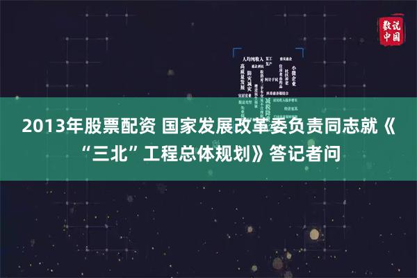 2013年股票配资 国家发展改革委负责同志就《“三北”工程总体规划》答记者问
