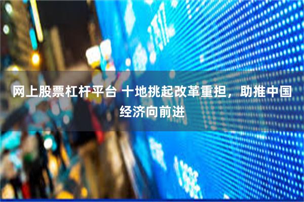 网上股票杠杆平台 十地挑起改革重担，助推中国经济向前进