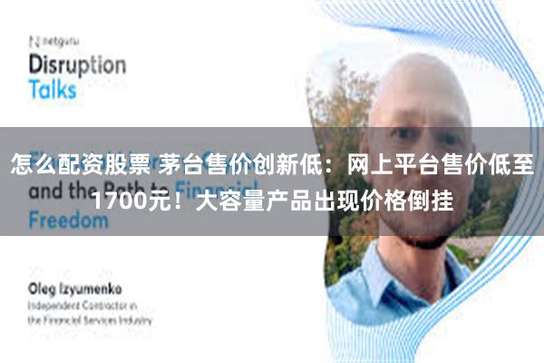 怎么配资股票 茅台售价创新低：网上平台售价低至1700元！大容量产品出现价格倒挂