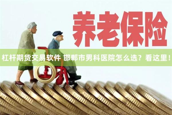 杠杆期货交易软件 邯郸市男科医院怎么选？看这里！
